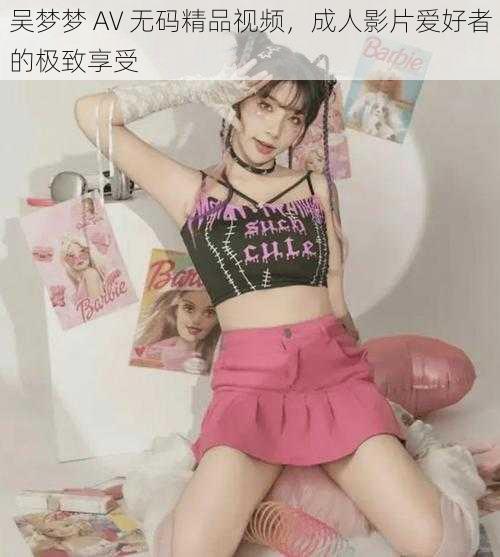 吴梦梦 AV 无码精品视频,成人影片爱好者的极致享受