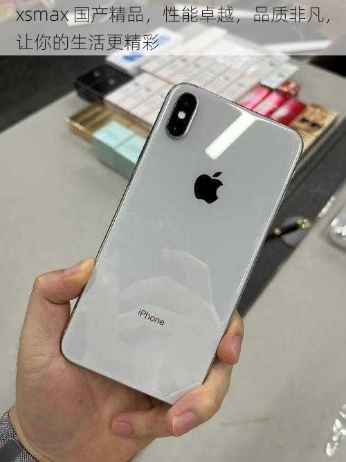 xsmax 国产精品,性能卓越,品质非凡,让你的生活更精彩