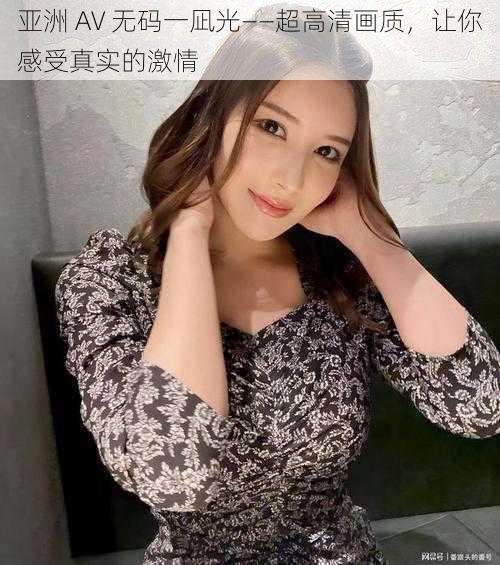 亚洲 AV 无码一凪光——超高清画质,让你感受真实的激情