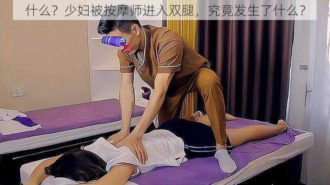 什么？少妇被按摩师进入双腿，究竟发生了什么？