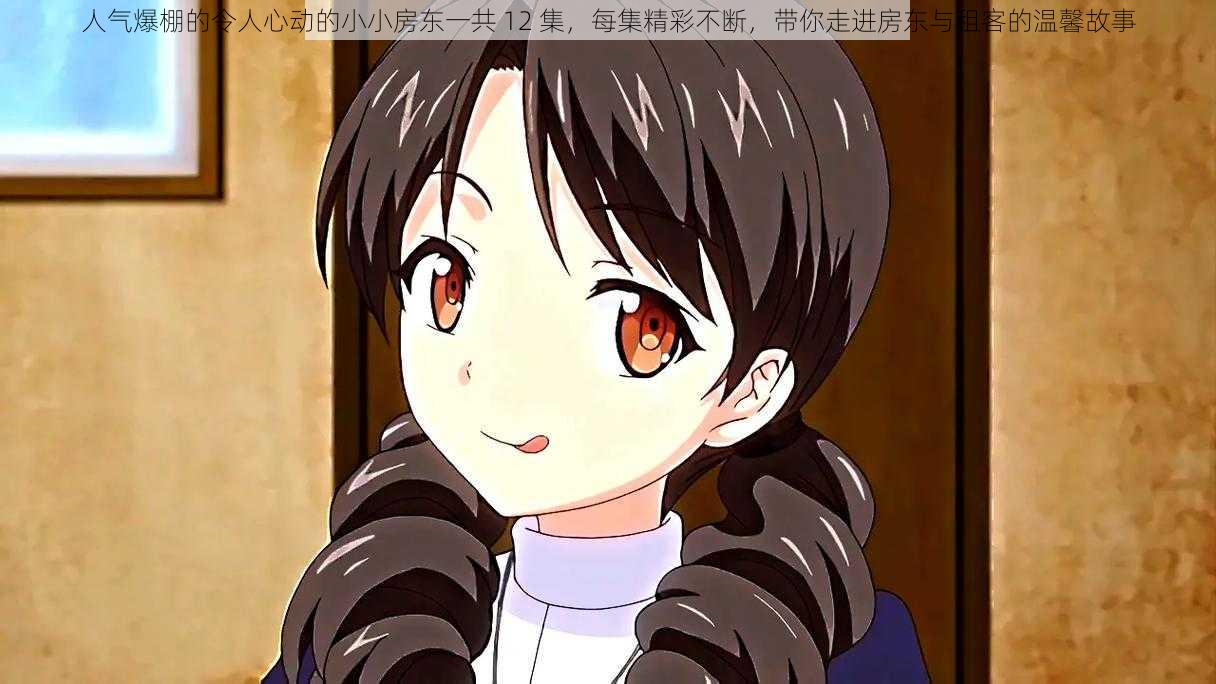 人气爆棚的令人心动的小小房东一共 12 集,每集精彩不断,带你走进房东与租客的温馨故事