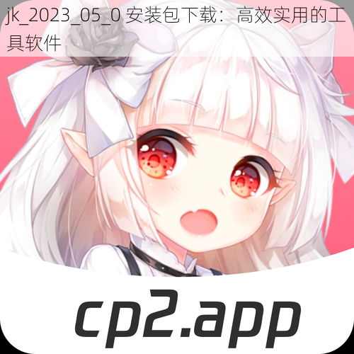 jk_2023_05_0 安装包下载:高效实用的工具软件