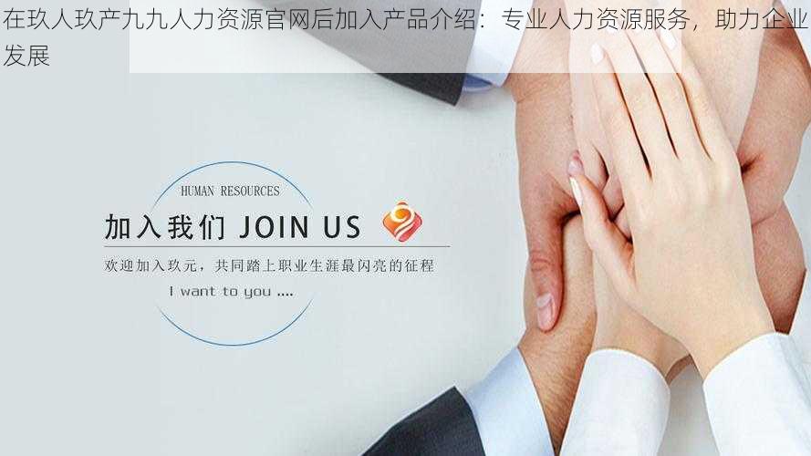 在玖人玖产九九人力资源官网后加入产品介绍:专业人力资源服务,助力企业发展