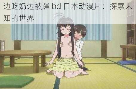 边吃奶边被躁 bd 日本动漫片:探索未知的世界