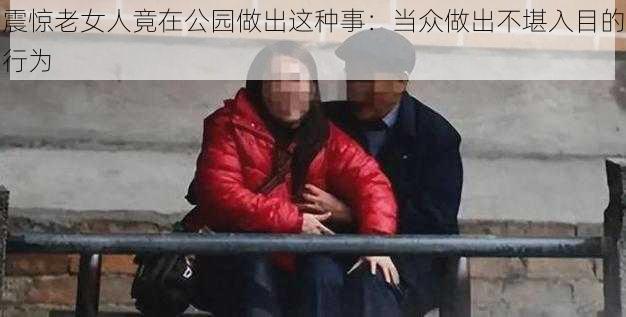 震惊老女人竟在公园做出这种事:当众做出不堪入目的行为