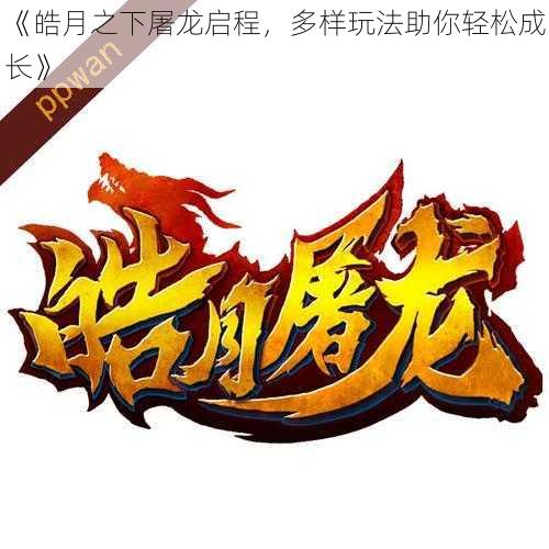 《皓月之下屠龙启程,多样玩法助你轻松成长》