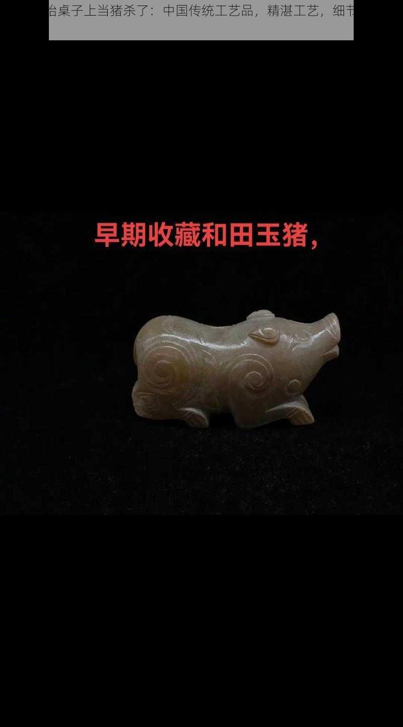 把美女抬桌子上当猪杀了:中国传统工艺品,精湛工艺,细节之处彰显品质