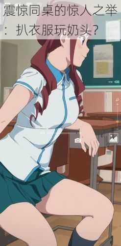 震惊同桌的惊人之举:扒衣服玩奶头?