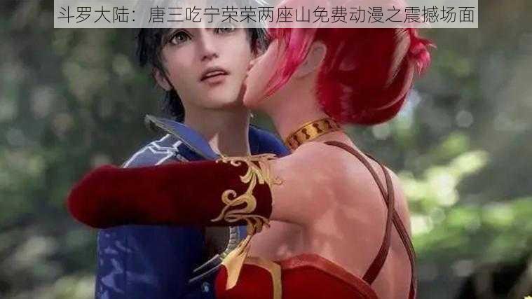 斗罗大陆:唐三吃宁荣荣两座山免费动漫之震撼场面