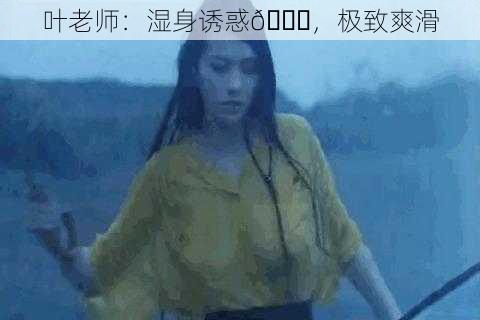叶老师:湿身诱惑😍,极致爽滑