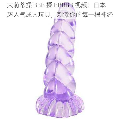 大荫蒂搡 BBB 搡 BBBBB 视频:日本超人气成人玩具,刺激你的每一根神经