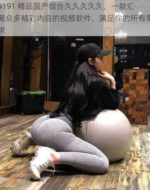 9191 精品国产综合久久久久久,一款汇聚众多精彩内容的视频软件,满足你的所有需求