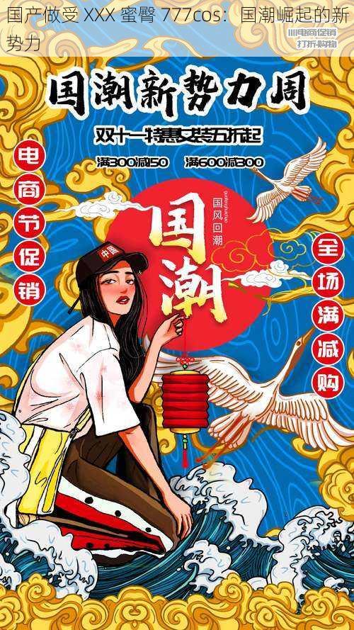 国产做受 XXX 蜜臀 777cos:国潮崛起的新势力
