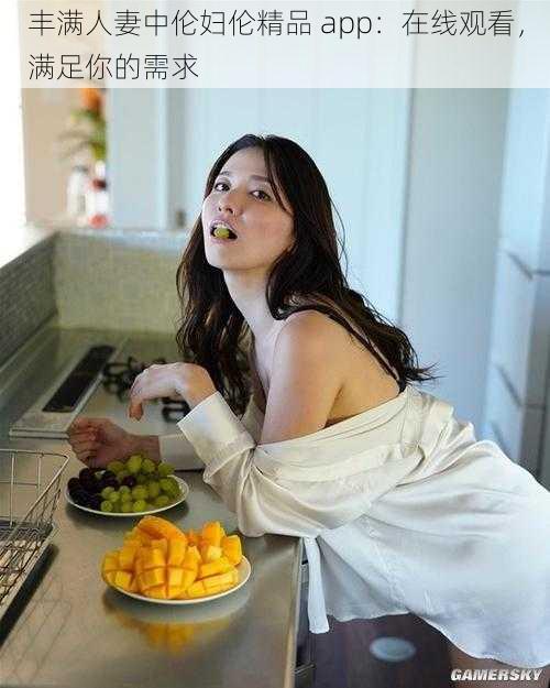 丰满人妻中伦妇伦精品 app:在线观看,满足你的需求