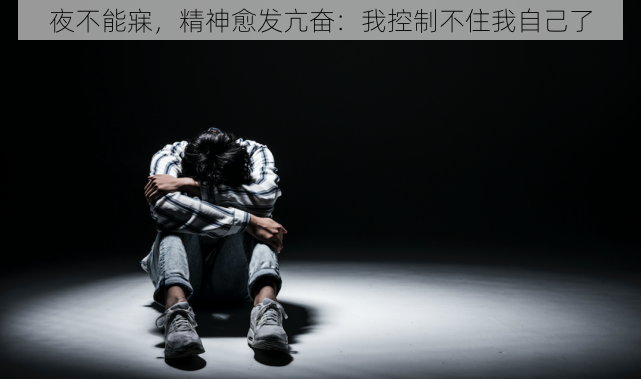 夜不能寐,精神愈发亢奋:我控制不住我自己了