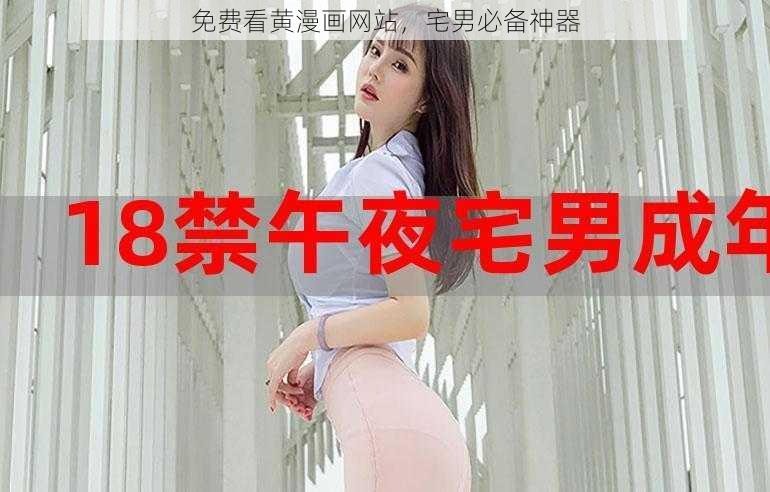 免费看黄漫画网站,宅男必备神器