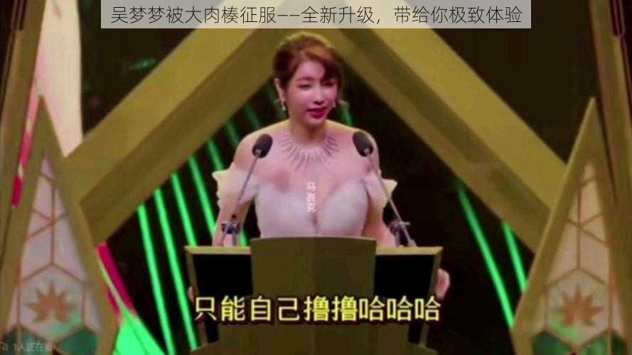 吴梦梦被大肉楱征服——全新升级,带给你极致体验