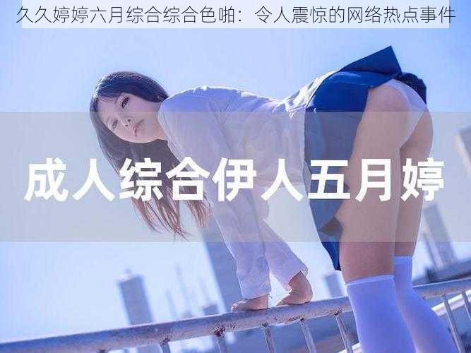 久久婷婷六月综合综合色啪:令人震惊的网络热点事件