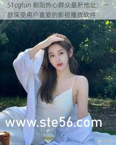 51cgfun 朝阳热心群众最新地址:一款深受用户喜爱的影视播放软件