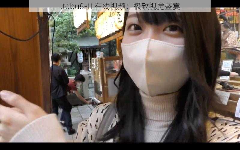 .tobu8-H 在线视频:极致视觉盛宴