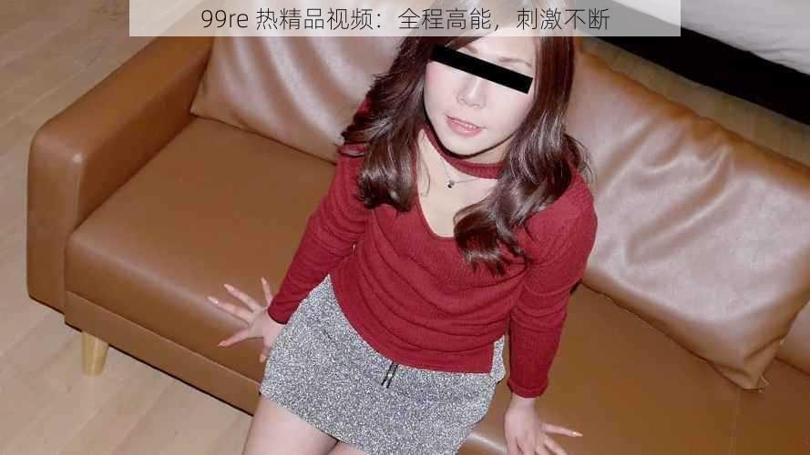 99re 热精品视频:全程高能,刺激不断