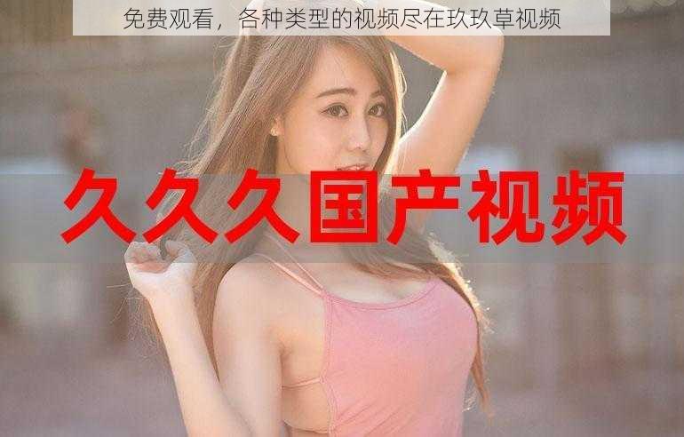 免费观看,各种类型的视频尽在玖玖草视频