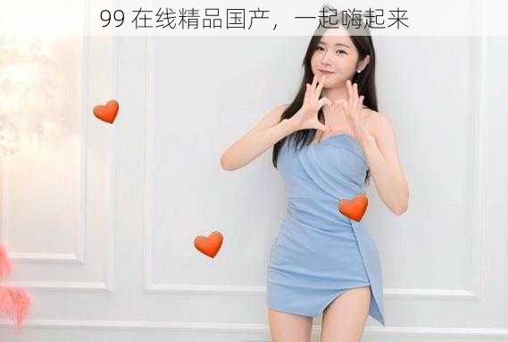 99 在线精品国产,一起嗨起来