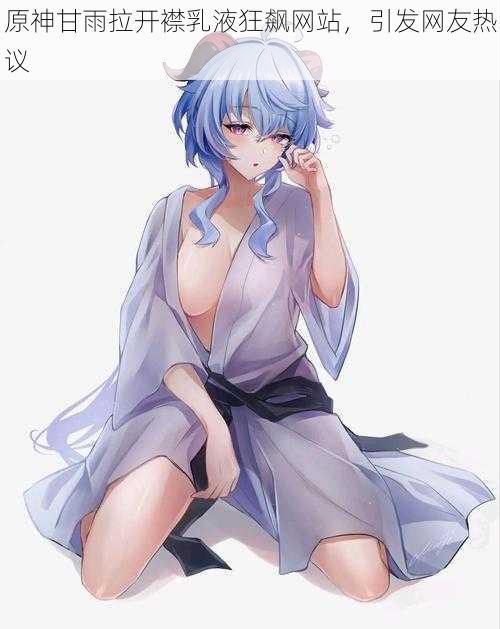 原神甘雨拉开襟乳液狂飙网站,引发网友热议