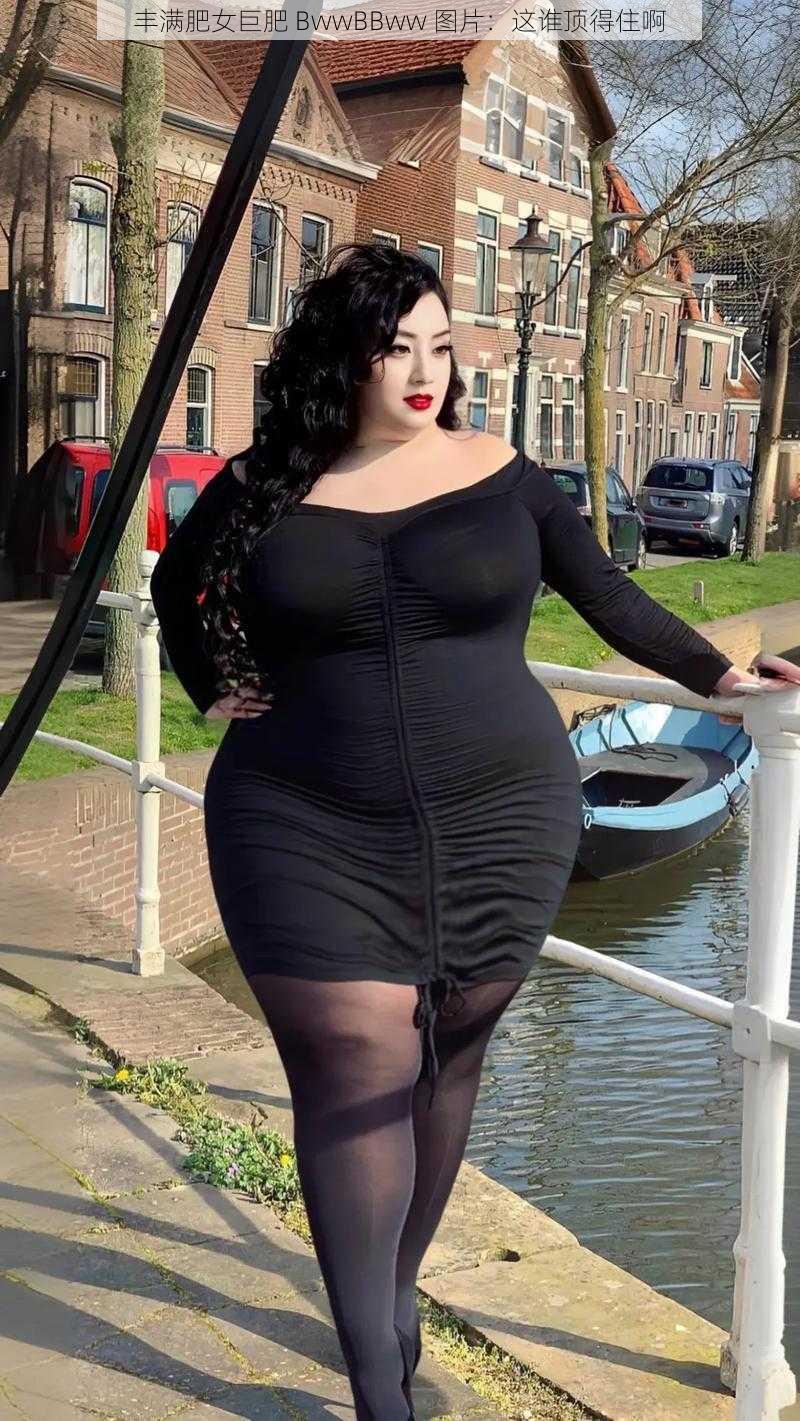 丰满肥女巨肥 BwwBBww 图片:这谁顶得住啊
