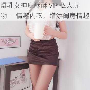 爆乳女神麻酥酥 VIP 私人玩物——情趣内衣,增添闺房情趣