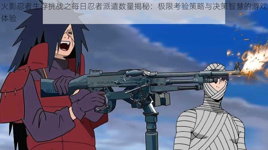 火影忍者生存挑战之每日忍者派遣数量揭秘:极限考验策略与决策智慧的游戏体验