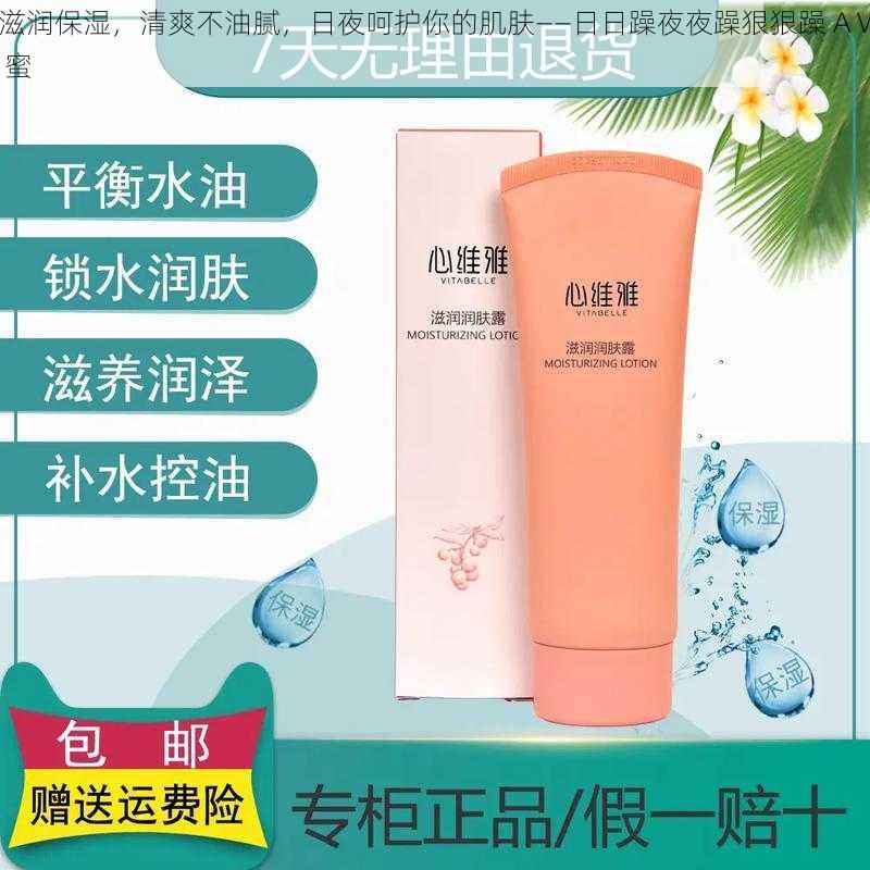滋润保湿,清爽不油腻,日夜呵护你的肌肤——日日躁夜夜躁狠狠躁 AⅤ 蜜
