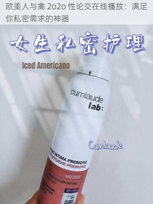 欧美人与禽 2o2o 性论交在线播放:满足你私密需求的神器