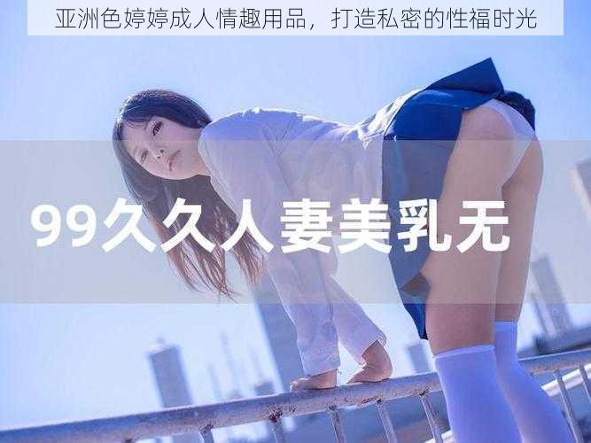 亚洲色婷婷成人情趣用品,打造私密的性福时光