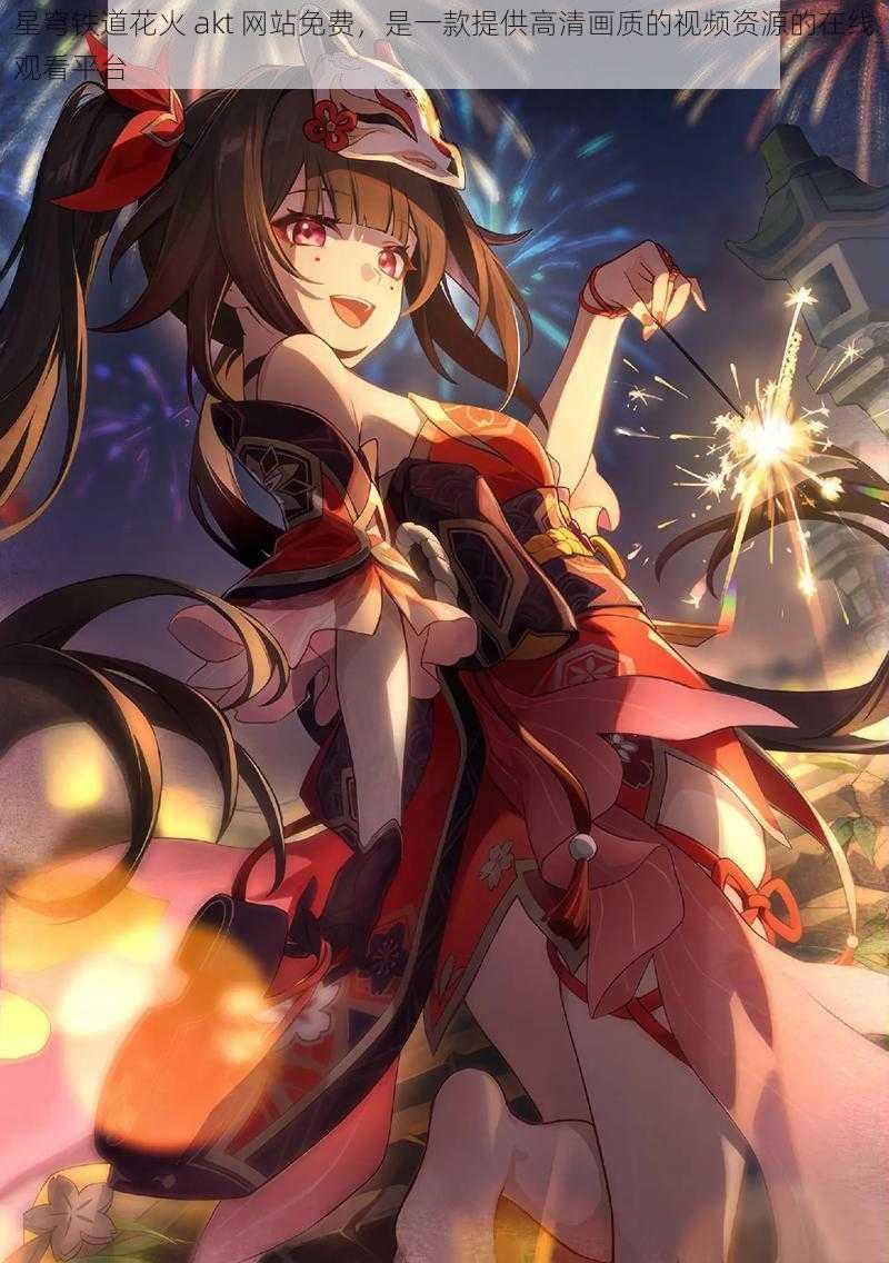 星穹铁道花火 akt 网站免费,是一款提供高清画质的视频资源的在线观看平台