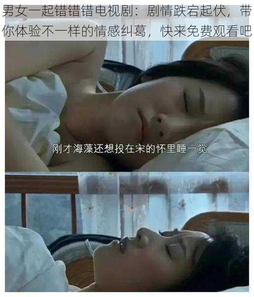 男女一起错错错电视剧:剧情跌宕起伏,带你体验不一样的情感纠葛,快来免费观看吧