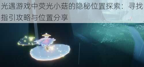 光遇游戏中荧光小菇的隐秘位置探索:寻找指引攻略与位置分享