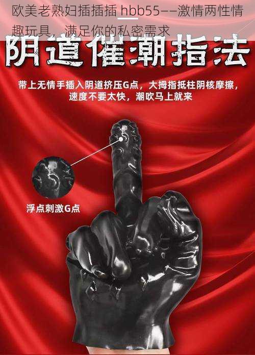 欧美老熟妇插插插 hbb55——激情两性情趣玩具,满足你的私密需求