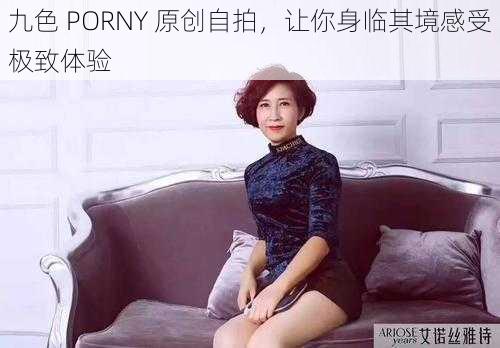 九色 PORNY 原创自拍,让你身临其境感受极致体验