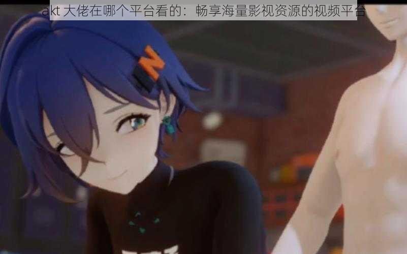 akt 大佬在哪个平台看的:畅享海量影视资源的视频平台