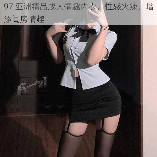 97 亚洲精品成人情趣内衣,性感火辣,增添闺房情趣