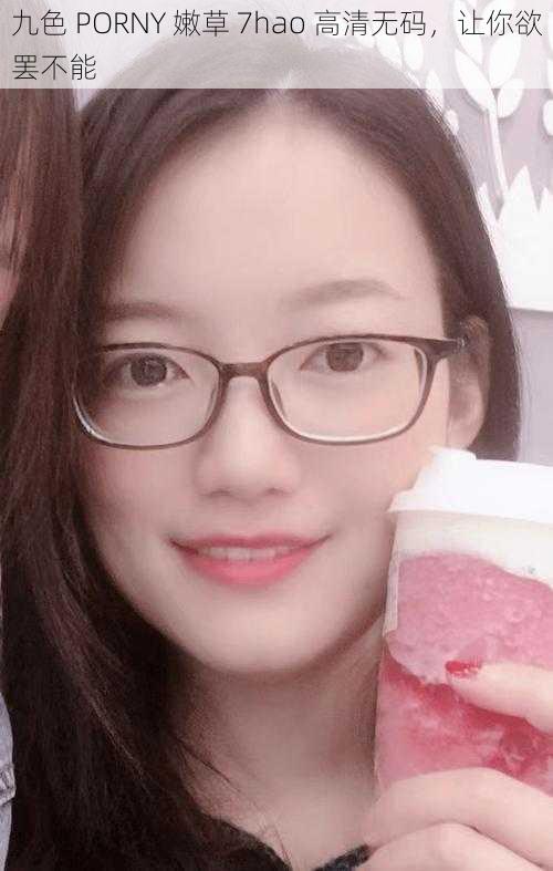 九色 PORNY 嫩草 7hao 高清无码,让你欲罢不能