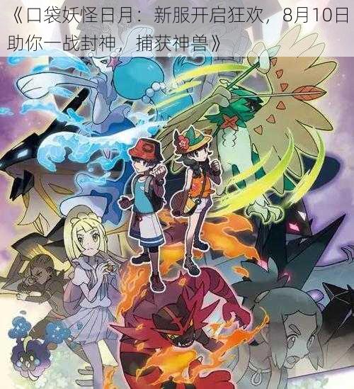 《口袋妖怪日月:新服开启狂欢,8月10日助你一战封神,捕获神兽》
