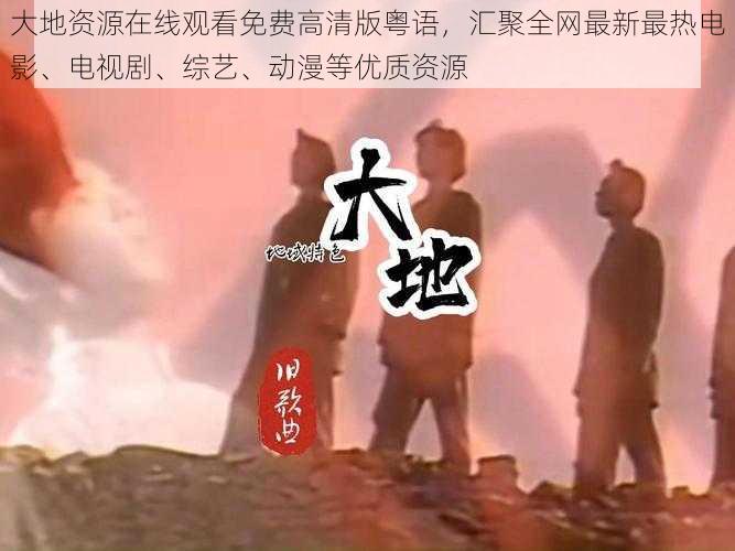大地资源在线观看免费高清版粤语,汇聚全网最新最热电影、电视剧、综艺、动漫等优质资源