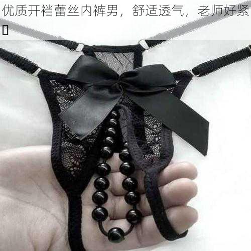 优质开裆蕾丝内裤男,舒适透气,老师好紧⋯