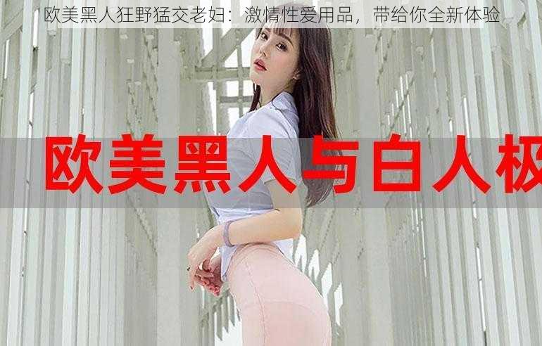 欧美黑人狂野猛交老妇:激情性爱用品,带给你全新体验