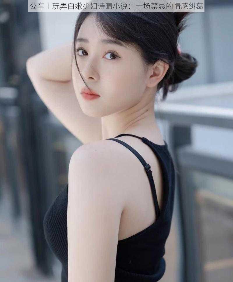 公车上玩弄白嫩少妇诗晴小说:一场禁忌的情感纠葛