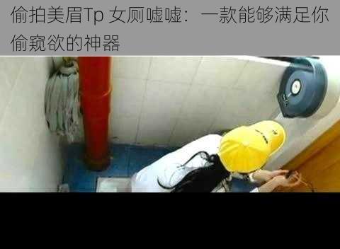 偷拍美眉Tp 女厕嘘嘘:一款能够满足你偷窥欲的神器