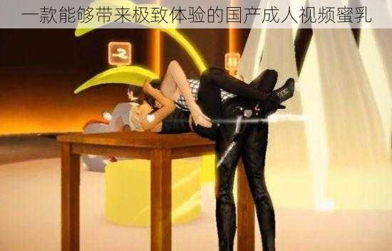 一款能够带来极致体验的国产成人视频蜜乳
