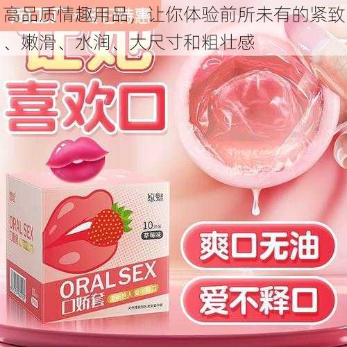 高品质情趣用品,让你体验前所未有的紧致、嫩滑、水润、大尺寸和粗壮感
